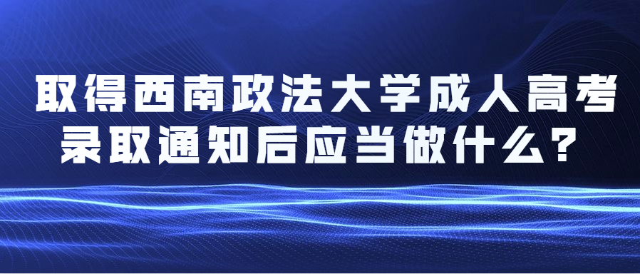 取得西南政法大学成人高考录取通知后应当做什么？