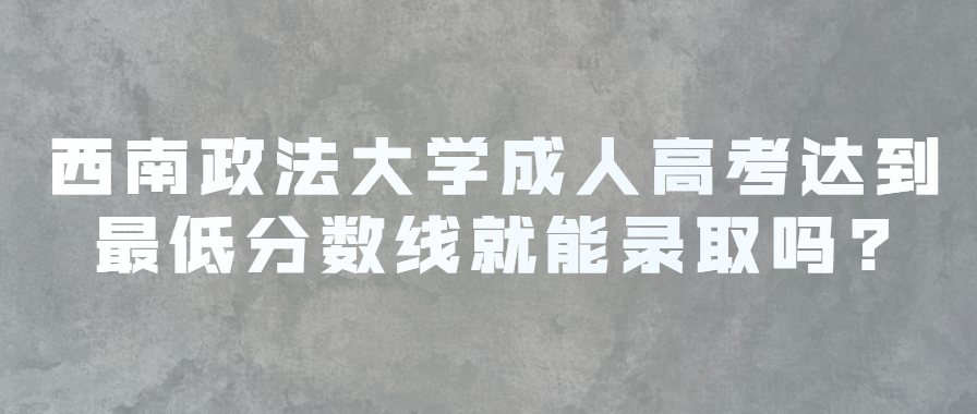 西南政法大学成人高考达到分数线就能录取吗?