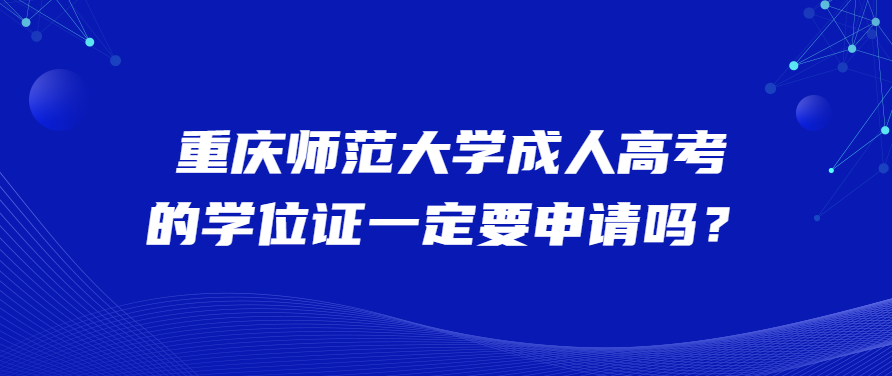 重庆师范大学成人高考的学位证一定要申请吗？