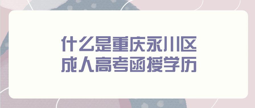 什么是重庆永川区成人高考函授学历