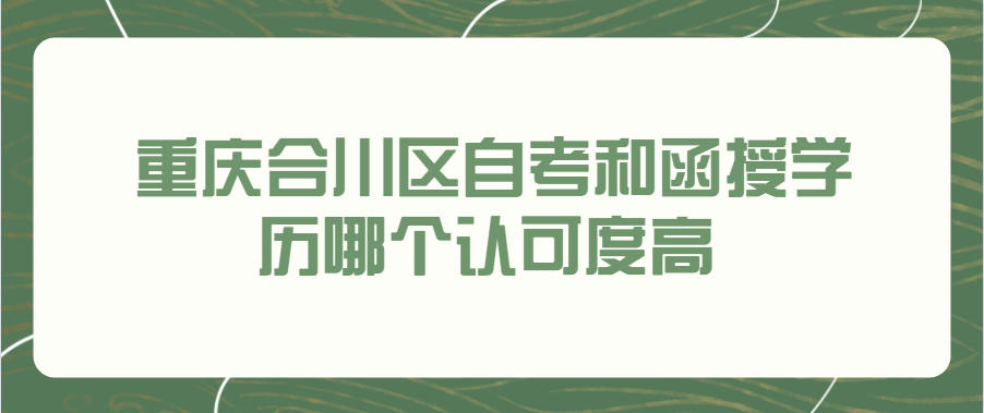 重庆合川区自考和函授学历哪个认可度高 