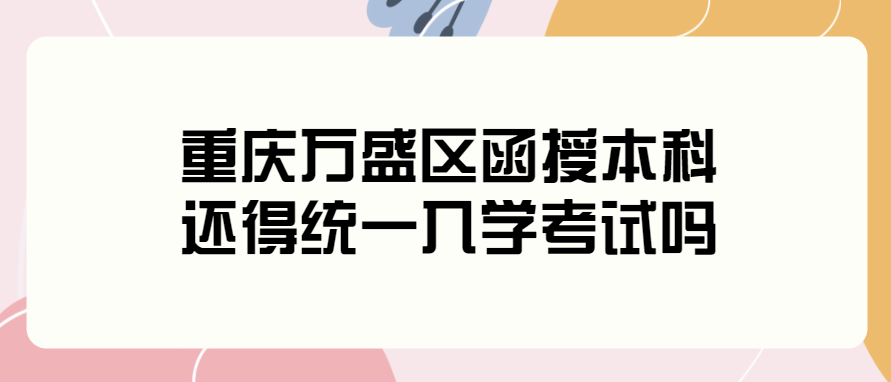 重庆万盛区函授本科还得统一入学考试吗