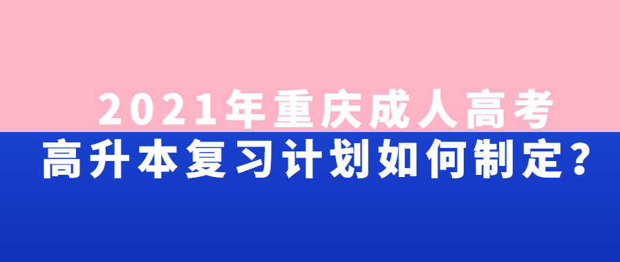 2021年重庆成人高考高升本复习计划如何制定？