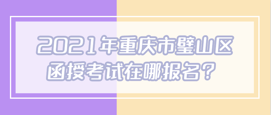 2021年重庆市璧山区函授考试在哪报名？