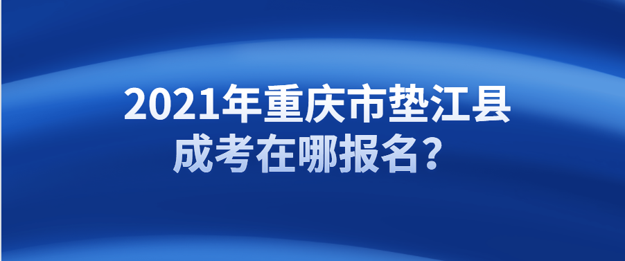 2021年重庆市垫江县成考在哪报名？