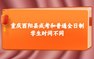 重庆酉阳县成考和普通全日制学生时间不同