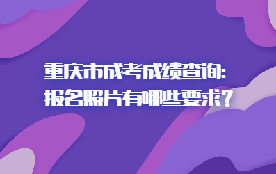 重庆市成考成绩查询：报名照片有哪些要求？