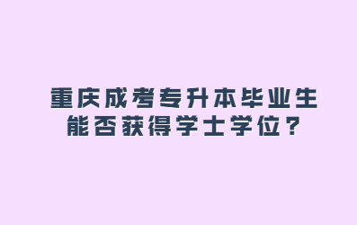 重庆成考专升本毕业生能否获得学士学位?