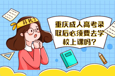 重庆成人高考录取后必须要去学校上课吗