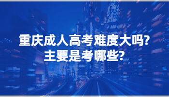 重庆成人高考难度大吗?主要是考哪些?