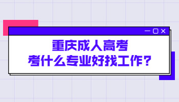 重庆成人高考考什么专业好找工作?