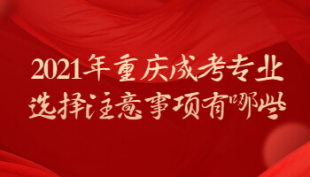 2021年重庆成考专业选择注意事项有哪些