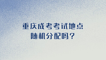 重庆成考考试地点随机分配吗?