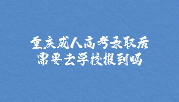 重庆成人高考录取后需要去学校报到吗