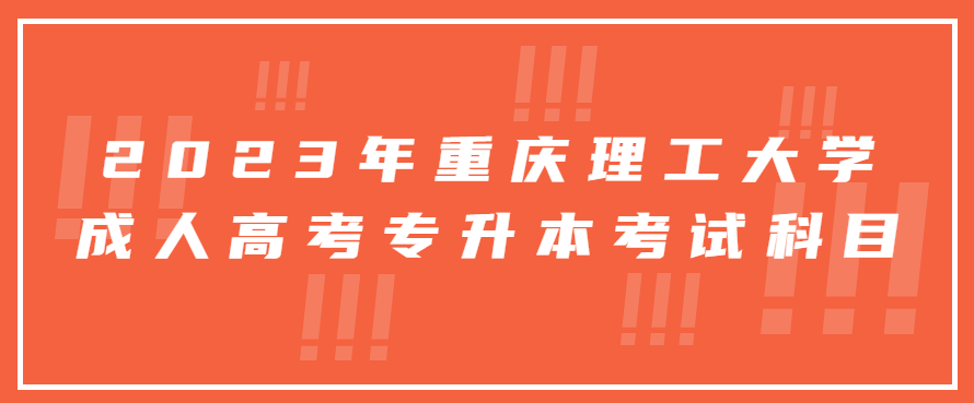 2023年重庆理工大学成人高考专升本科目有哪些