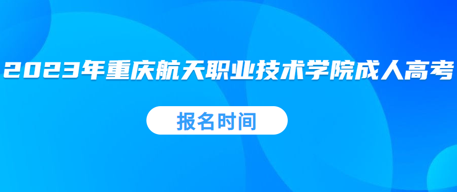 2023年重庆航天职业技术学院成人高考报名时间