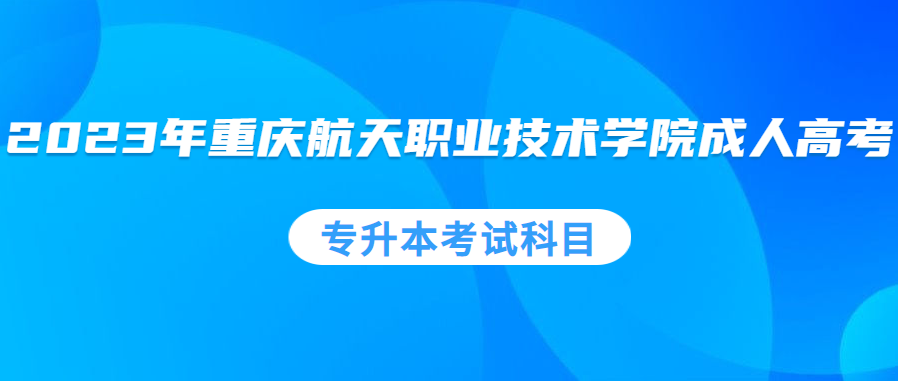 2023年重庆航天职业技术学院成人高考专升本考试科目