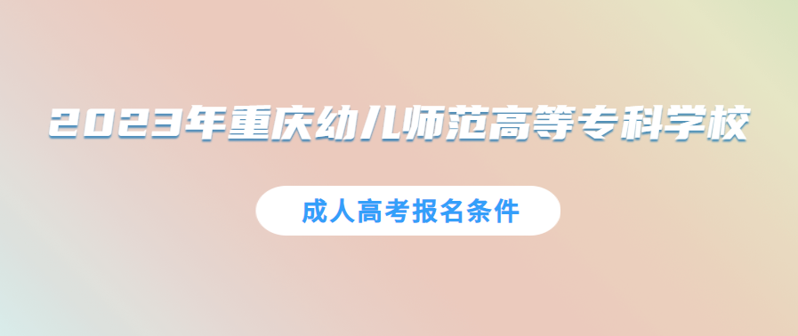 2023年重庆幼儿师范高等专科学校成人高考报名条件