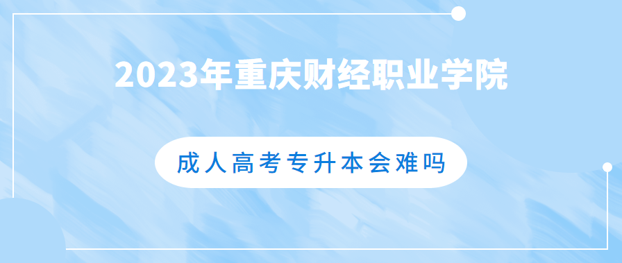 2023年重庆财经职业学院成人高考专升本会难考吗