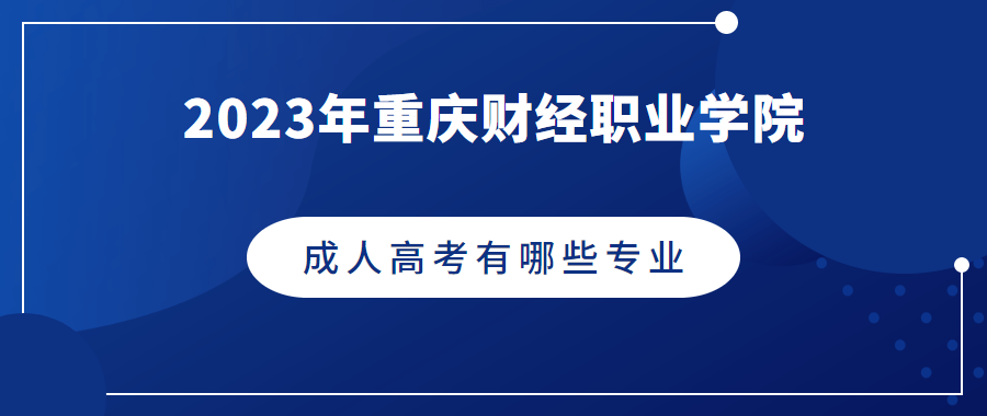 2023年重庆财经职业学院成人高考报考专业有哪些