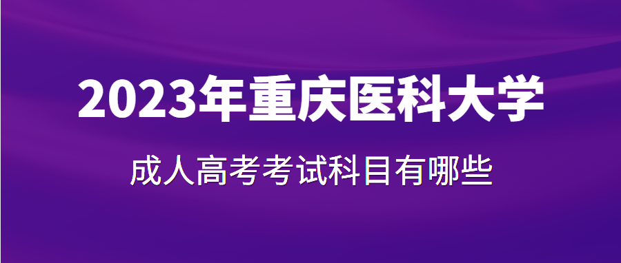 2023年重庆医科大学成人高考考试科目有哪些