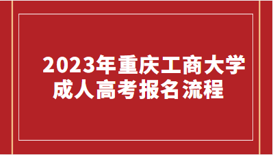   2023年重庆工商大学成人高考报名流程有哪些?