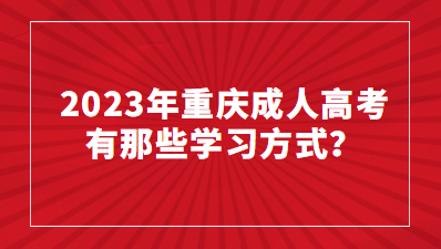 2023年重庆成人高考有那些学习方式？