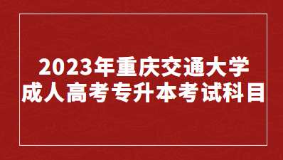 2023年重庆交通大学成人高考专升本考试科目有那些？