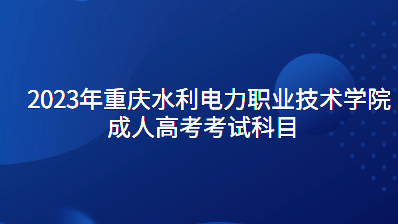 2023年重庆水利电力职业技术学院成人高考考试科目有什么?