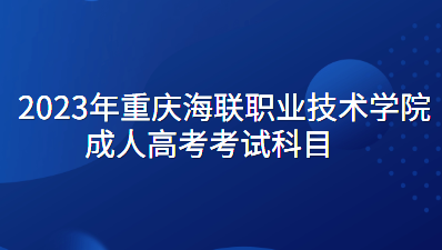 2023年重庆海联职业技术学院成人高考考试科目有那些？