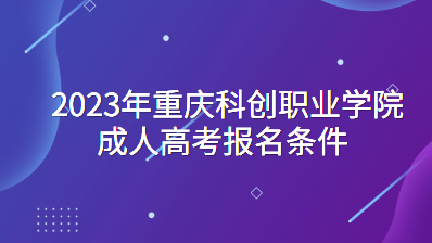2023年重庆科创职业学院成人高考报名条件