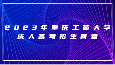 2023年重庆工商大学成人高考招生简章
