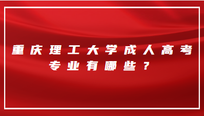 重庆理工大学成人高考专业有哪些？