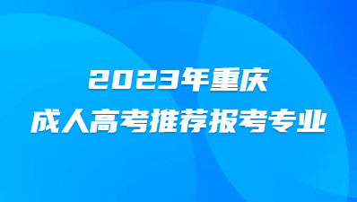 2023年重庆成人高考推荐报考专业