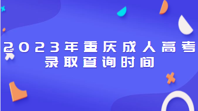 2023年重庆成人高考录取查询时间是什么时候？