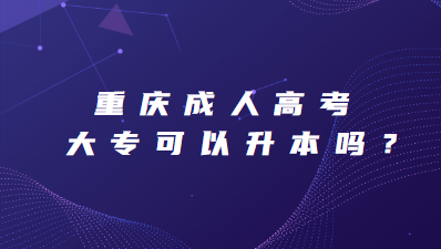 重庆成人高考大专可以升本科吗？