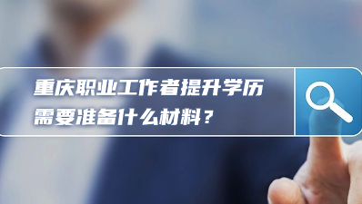 2023年重庆职业工作者提升学历需要准备什么材料？