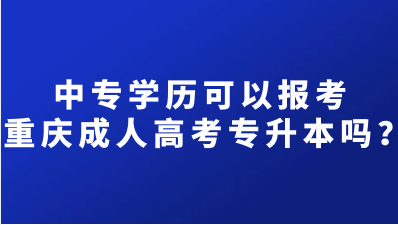 中专学历可以报考重庆成人高考专升本吗？