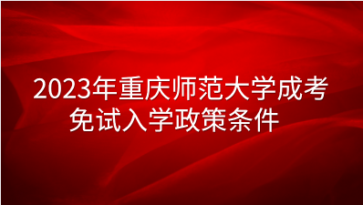 2023年重庆师范大学成考免试入学政策条件有哪些？