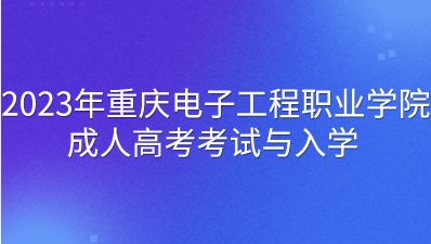  2023年重庆电子工程职业学院成人高考考试与入学