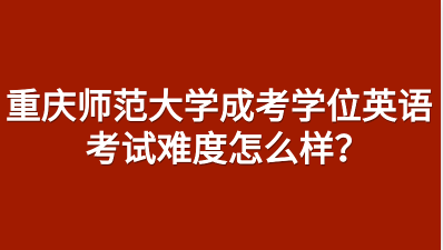 重庆师范大学成考学位英语考试难度怎么样？